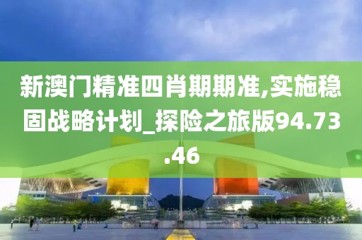 新澳门精准四肖期期准,实施稳固战略计划_探险之旅版94.73.46