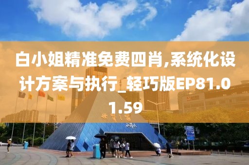 白小姐精准免费四肖,系统化设计方案与执行_轻巧版EP81.01.59