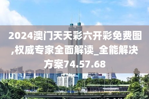 2024澳门天天彩六开彩免费图,权威专家全面解读_全能解决方案74.57.68