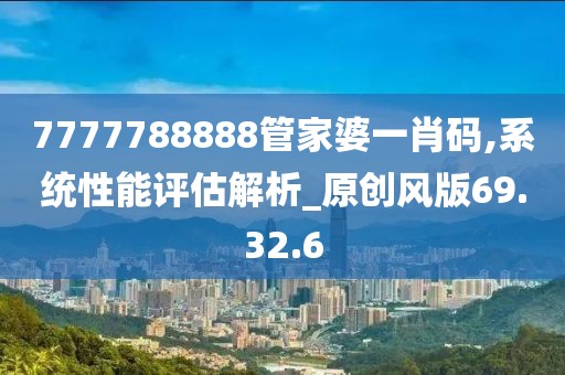7777788888管家婆一肖码,系统性能评估解析_原创风版69.32.6