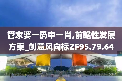 管家婆一码中一肖,前瞻性发展方案_创意风向标ZF95.79.64