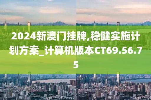 2024新澳门挂牌,稳健实施计划方案_计算机版本CT69.56.75