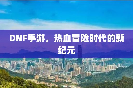 DNF手游，热血冒险时代的新纪元