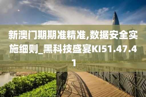 新澳门期期准精准,数据安全实施细则_黑科技盛宴KI51.47.41