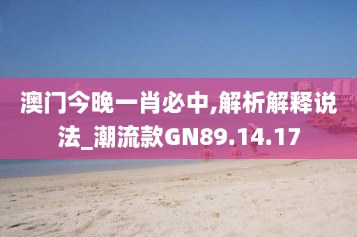 澳门今晚一肖必中,解析解释说法_潮流款GN89.14.17