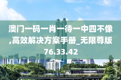 澳门一码一肖一待一中四不像,高效解决方案手册_无限尊版76.33.42