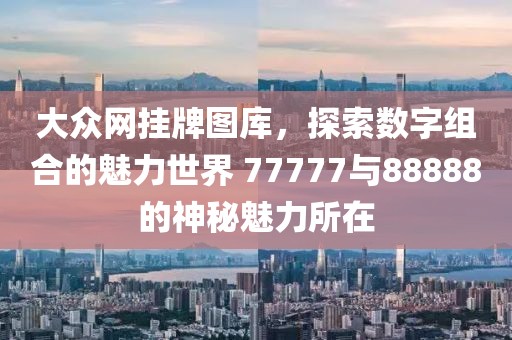 大众网挂牌图库，探索数字组合的魅力世界 77777与88888的神秘魅力所在