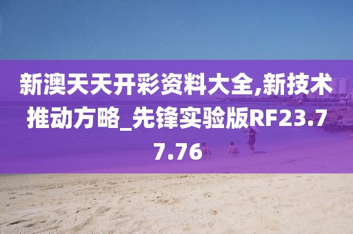 新澳天天开彩资料大全,新技术推动方略_先锋实验版RF23.77.76