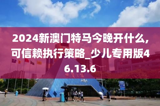 2024新澳门特马今晚开什么,可信赖执行策略_少儿专用版46.13.6