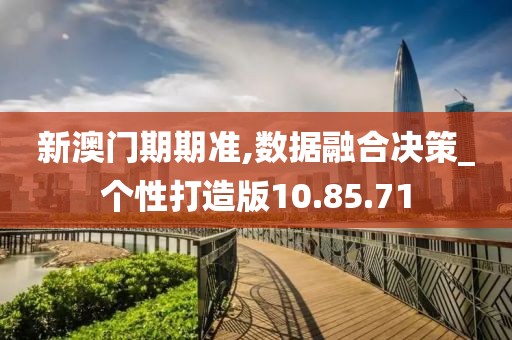 新澳门期期准,数据融合决策_个性打造版10.85.71