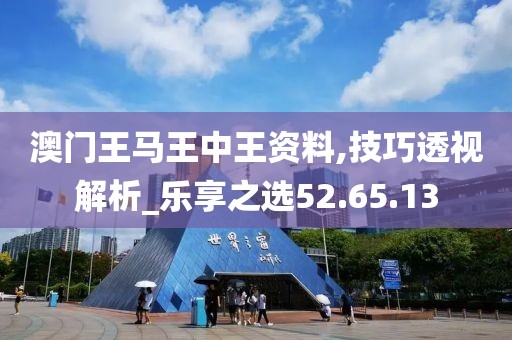 澳门王马王中王资料,技巧透视解析_乐享之选52.65.13