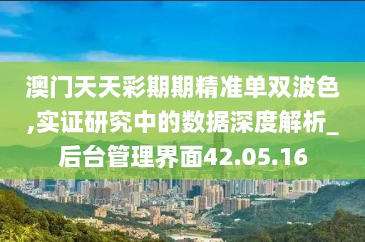 澳门天天彩期期精准单双波色,实证研究中的数据深度解析_后台管理界面42.05.16