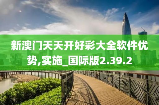 新澳门天天开好彩大全软件优势,实施_国际版2.39.2