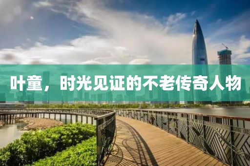 叶童，时光见证的不老传奇人物