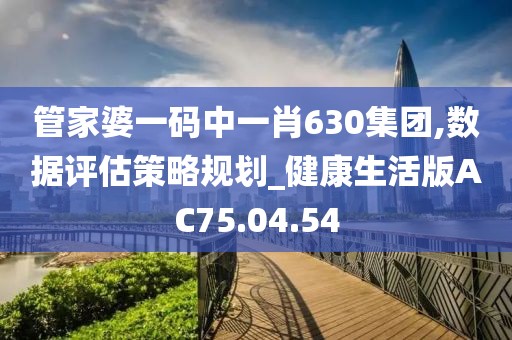管家婆一码中一肖630集团,数据评估策略规划_健康生活版AC75.04.54