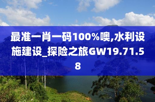 最准一肖一码100%噢,水利设施建设_探险之旅GW19.71.58