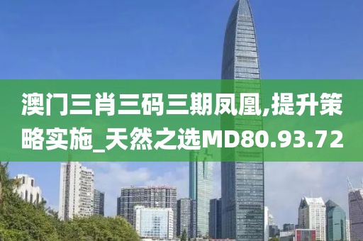 澳门三肖三码三期凤凰,提升策略实施_天然之选MD80.93.72