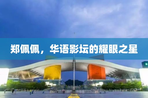 郑佩佩，华语影坛的耀眼之星