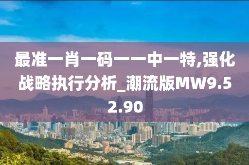 最准一肖一码一一中一特,强化战略执行分析_潮流版MW9.52.90