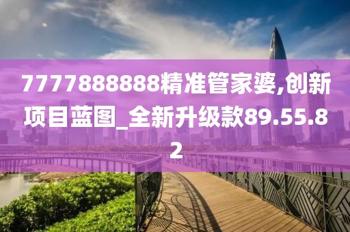 7777888888精准管家婆,创新项目蓝图_全新升级款89.55.82