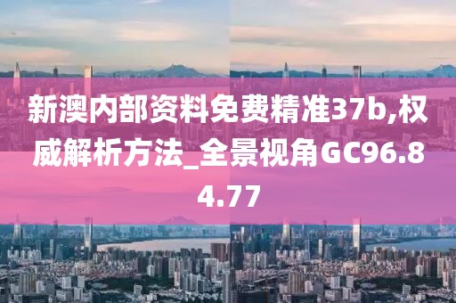 新澳内部资料免费精准37b,权威解析方法_全景视角GC96.84.77