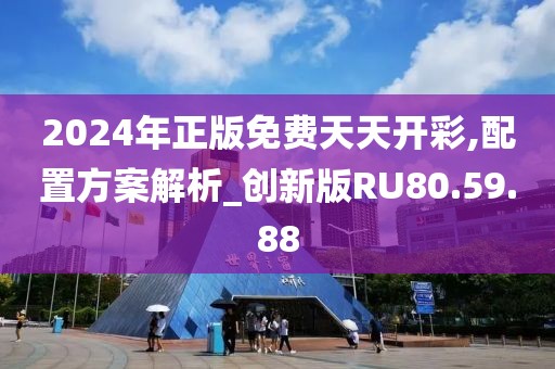 2024年正版免费天天开彩,配置方案解析_创新版RU80.59.88