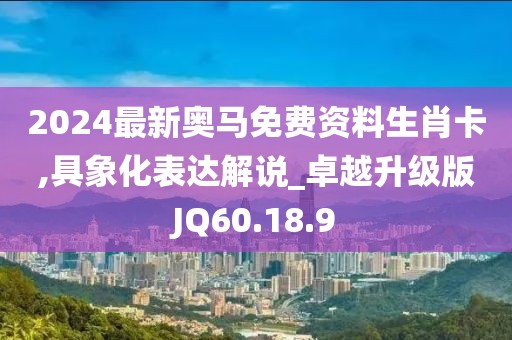 2024最新奥马免费资料生肖卡,具象化表达解说_卓越升级版JQ60.18.9