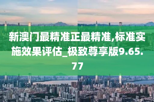 新澳门最精准正最精准,标准实施效果评估_极致尊享版9.65.77