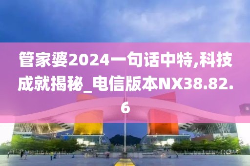 管家婆2024一句话中特,科技成就揭秘_电信版本NX38.82.6