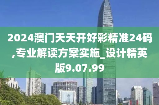 2024澳门天天开好彩精准24码,专业解读方案实施_设计精英版9.07.99