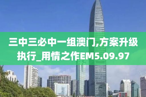 三中三必中一组澳门,方案升级执行_用情之作EM5.09.97