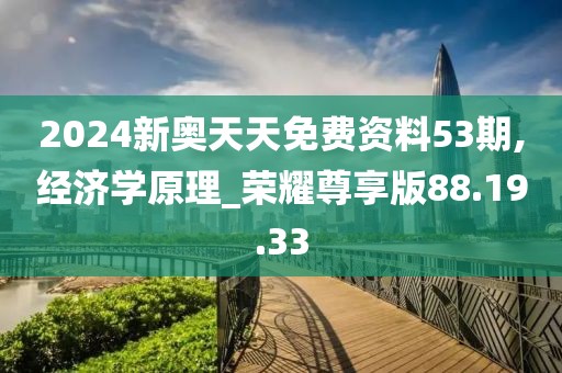 2024新奥天天免费资料53期,经济学原理_荣耀尊享版88.19.33
