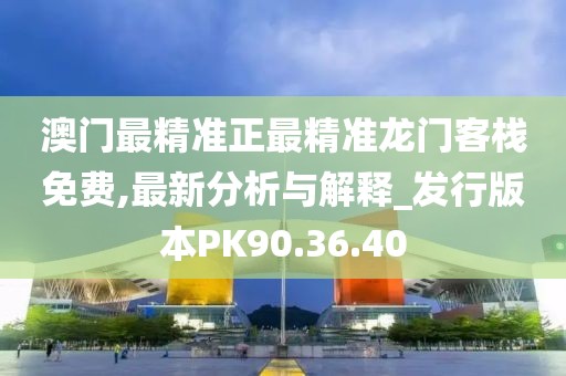 澳门最精准正最精准龙门客栈免费,最新分析与解释_发行版本PK90.36.40