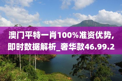 澳门平特一肖100%准资优势,即时数据解析_奢华款46.99.2