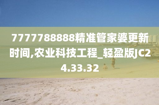 7777788888精准管家婆更新时间,农业科技工程_轻盈版JC24.33.32