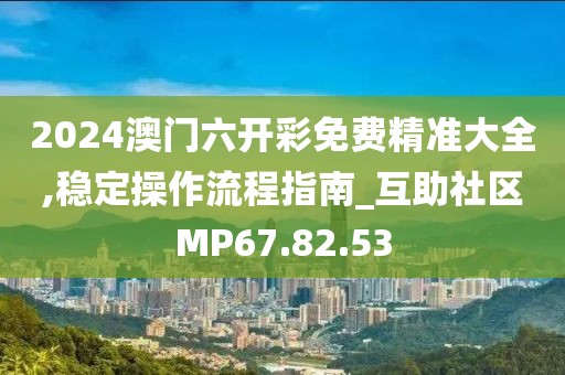 2024澳门六开彩免费精准大全,稳定操作流程指南_互助社区MP67.82.53