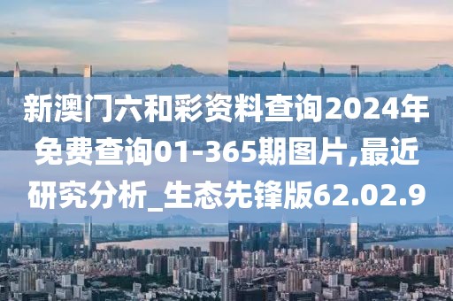 新澳门六和彩资料查询2024年免费查询01-365期图片,最近研究分析_生态先锋版62.02.90