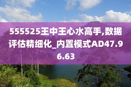 555525王中王心水高手,数据评估精细化_内置模式AD47.96.63