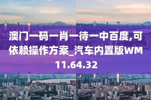 澳门一码一肖一待一中百度,可依赖操作方案_汽车内置版WM11.64.32