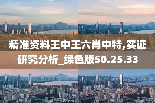 精准资料王中王六肖中特,实证研究分析_绿色版50.25.33