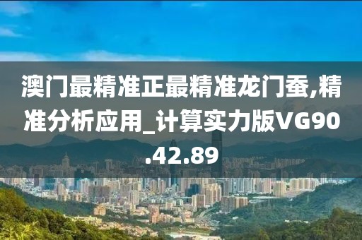 澳门最精准正最精准龙门蚕,精准分析应用_计算实力版VG90.42.89