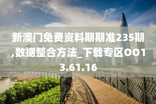 新澳门免费资料期期准235期,数据整合方法_下载专区OO13.61.16