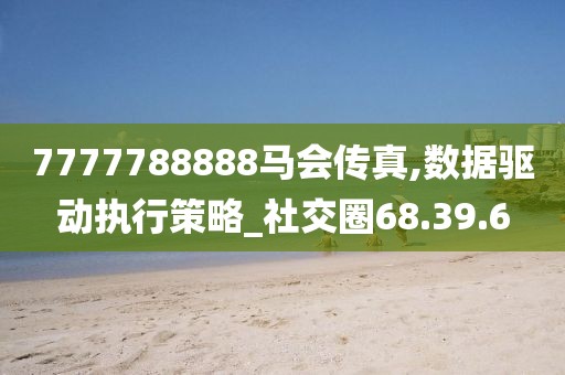 7777788888马会传真,数据驱动执行策略_社交圈68.39.6