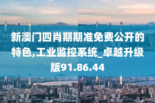 新澳门四肖期期准免费公开的特色,工业监控系统_卓越升级版91.86.44