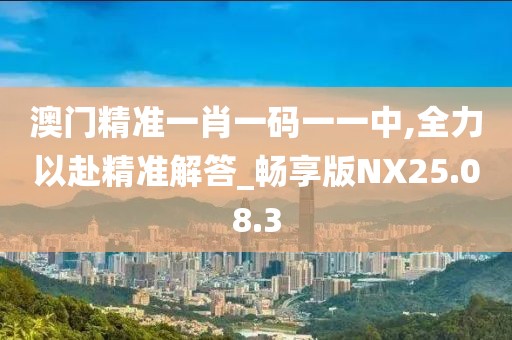 澳门精准一肖一码一一中,全力以赴精准解答_畅享版NX25.08.3