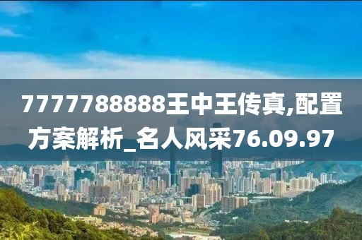 7777788888王中王传真,配置方案解析_名人风采76.09.97