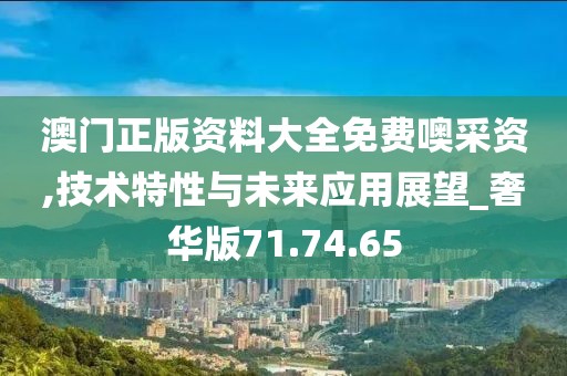 澳门正版资料大全免费噢采资,技术特性与未来应用展望_奢华版71.74.65