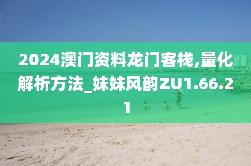 2024澳门资料龙门客栈,量化解析方法_妹妹风韵ZU1.66.21