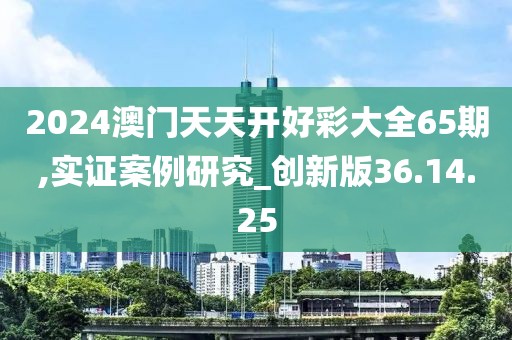 2024澳门天天开好彩大全65期,实证案例研究_创新版36.14.25