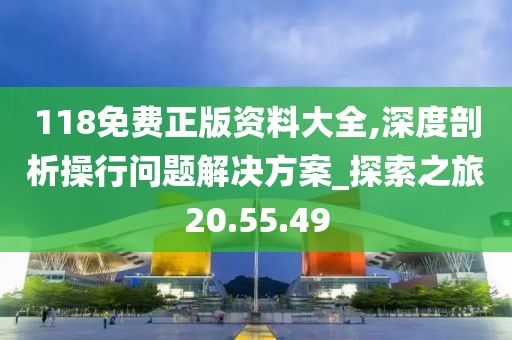 118免费正版资料大全,深度剖析操行问题解决方案_探索之旅20.55.49